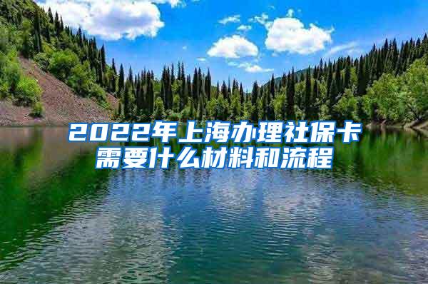 2022年上海办理社保卡需要什么材料和流程