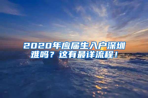 2020年应届生入户深圳难吗？这有最详流程！