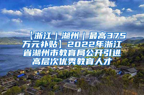 【浙江｜湖州｜最高375万元补贴】2022年浙江省湖州市教育局公开引进高层次优秀教育人才