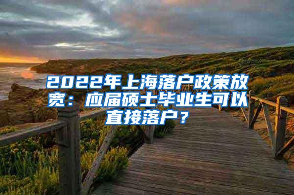 2022年上海落户政策放宽：应届硕士毕业生可以直接落户？