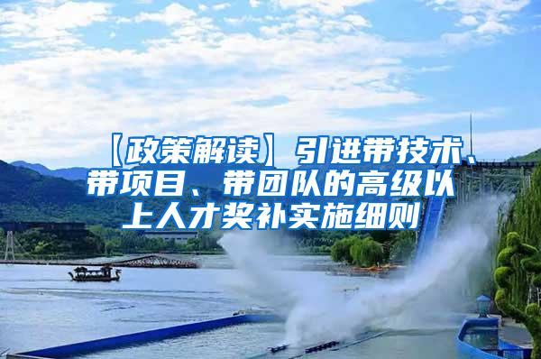 【政策解读】引进带技术、带项目、带团队的高级以上人才奖补实施细则