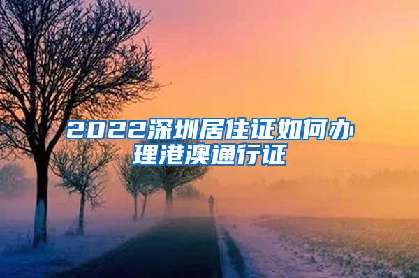 2022深圳居住证如何办理港澳通行证