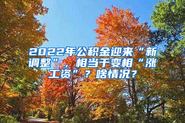 2022年公积金迎来“新调整”，相当于变相“涨工资”？啥情况？