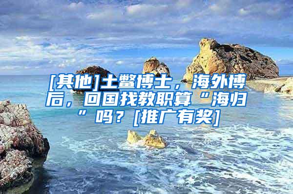 [其他]土鳖博士，海外博后，回国找教职算“海归”吗？[推广有奖]