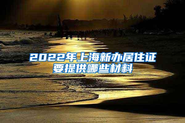 2022年上海新办居住证要提供哪些材料