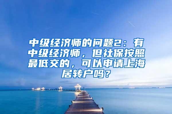 中级经济师的问题2：有中级经济师，但社保按照最低交的，可以申请上海居转户吗？