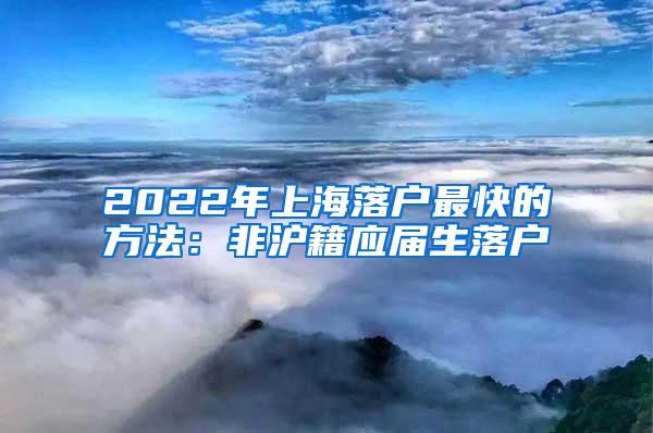 2022年上海落户最快的方法：非沪籍应届生落户