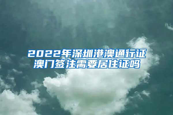 2022年深圳港澳通行证澳门签注需要居住证吗