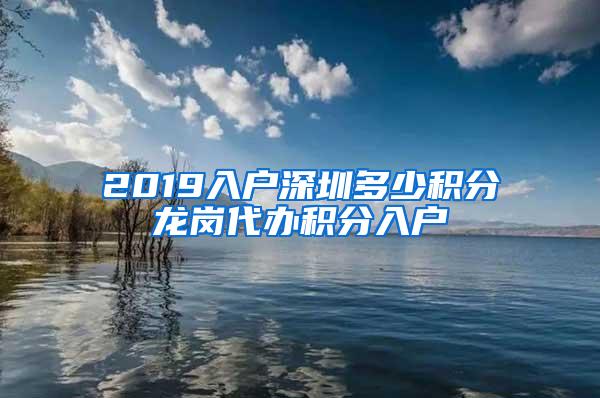 2019入户深圳多少积分龙岗代办积分入户