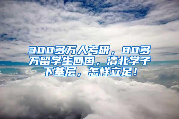 300多万人考研，80多万留学生回国，清北学子下基层，怎样立足！