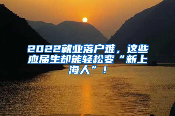 2022就业落户难，这些应届生却能轻松变“新上海人”！