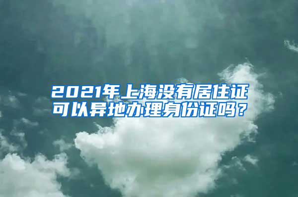 2021年上海没有居住证可以异地办理身份证吗？