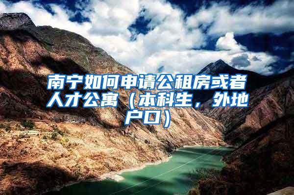 南宁如何申请公租房或者人才公寓（本科生，外地户口）