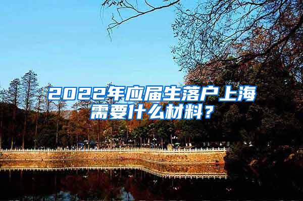 2022年应届生落户上海需要什么材料？