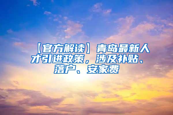 【官方解读】青岛最新人才引进政策，涉及补贴、落户、安家费