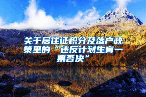 关于居住证积分及落户政策里的“违反计划生育一票否决”