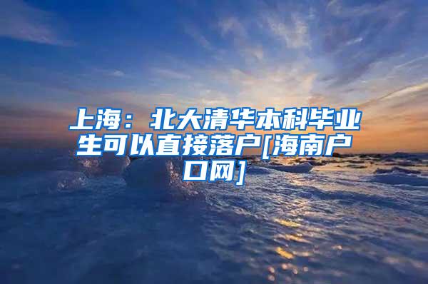 上海：北大清华本科毕业生可以直接落户[海南户口网]