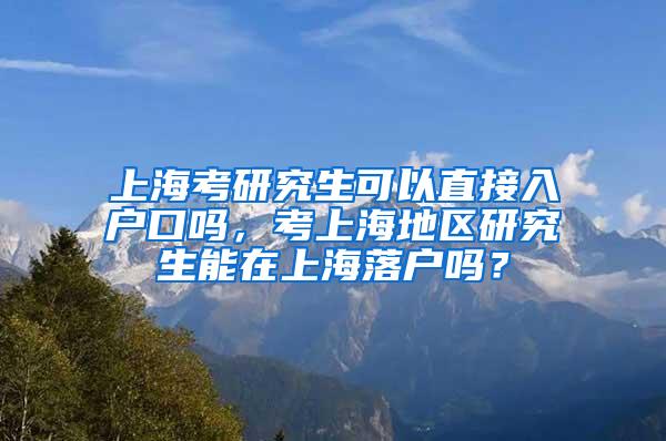 上海考研究生可以直接入户口吗，考上海地区研究生能在上海落户吗？