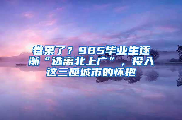 卷累了？985毕业生逐渐“逃离北上广”，投入这三座城市的怀抱