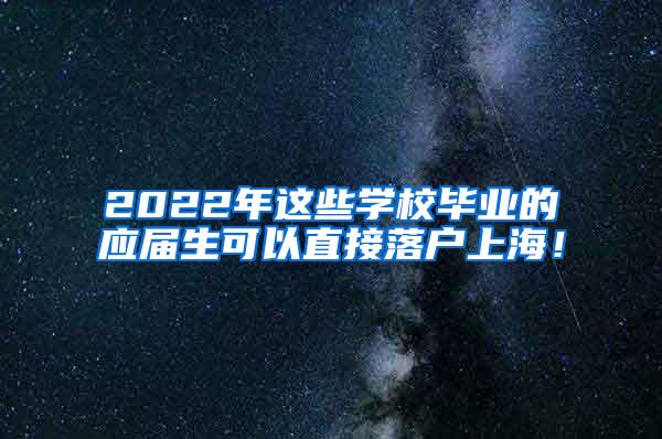 2022年这些学校毕业的应届生可以直接落户上海！