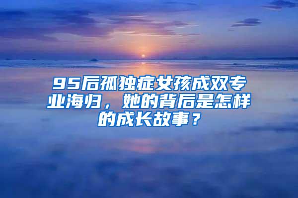 95后孤独症女孩成双专业海归，她的背后是怎样的成长故事？