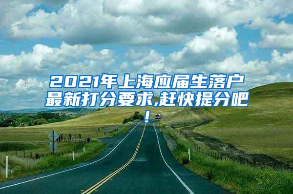 2021年上海应届生落户最新打分要求,赶快提分吧!