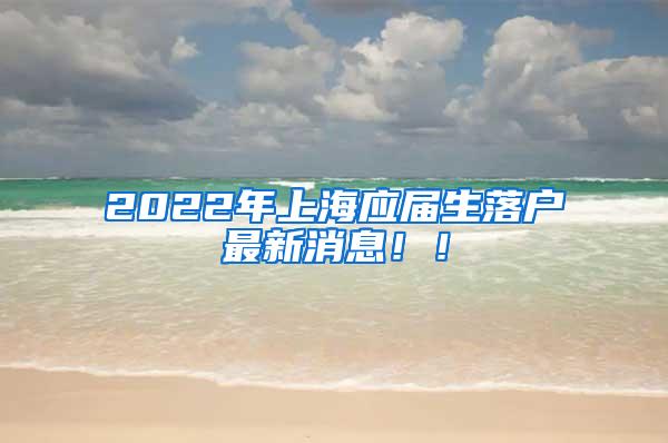 2022年上海应届生落户最新消息！！