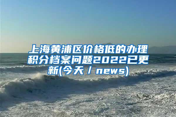 上海黄浦区价格低的办理积分档案问题2022已更新(今天／news)