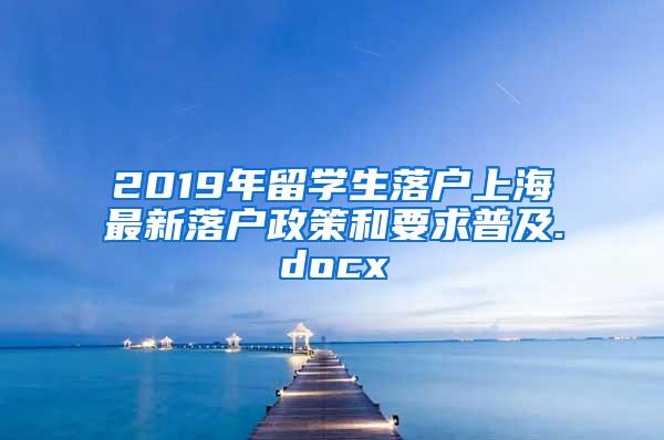 2019年留学生落户上海最新落户政策和要求普及.docx