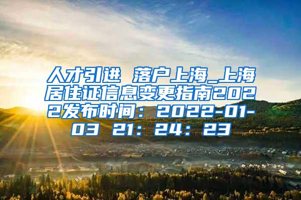 人才引进 落户上海_上海居住证信息变更指南2022发布时间：2022-01-03 21：24：23