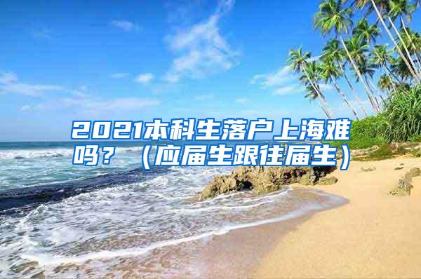 2021本科生落户上海难吗？（应届生跟往届生）