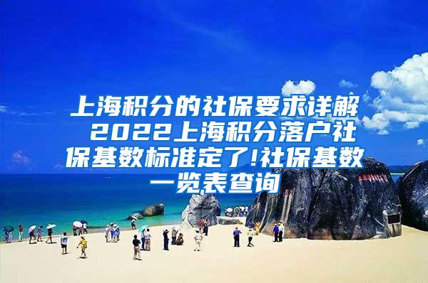 上海积分的社保要求详解 2022上海积分落户社保基数标准定了!社保基数一览表查询