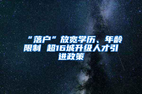 “落户”放宽学历、年龄限制 超16城升级人才引进政策