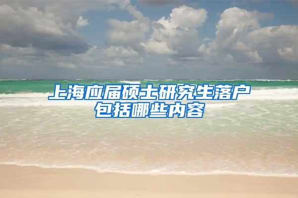 上海应届硕士研究生落户包括哪些内容