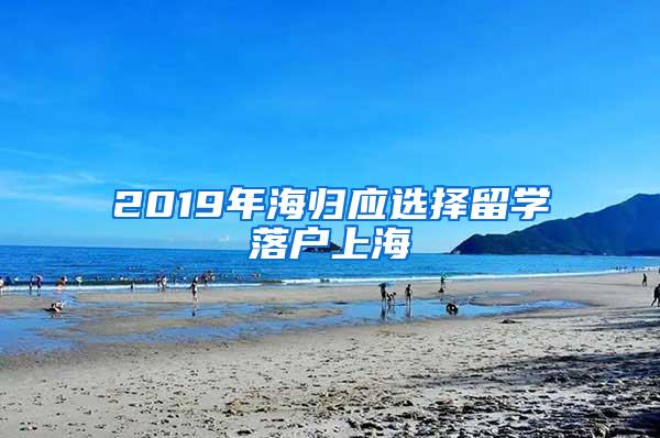 2019年海归应选择留学落户上海