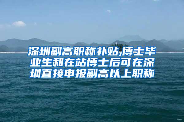 深圳副高职称补贴,博士毕业生和在站博士后可在深圳直接申报副高以上职称