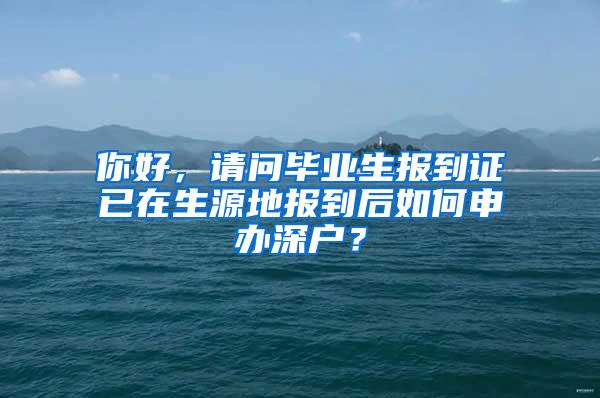 你好，请问毕业生报到证已在生源地报到后如何申办深户？