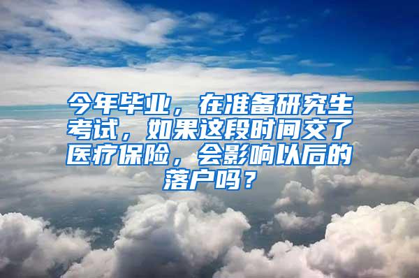 今年毕业，在准备研究生考试，如果这段时间交了医疗保险，会影响以后的落户吗？