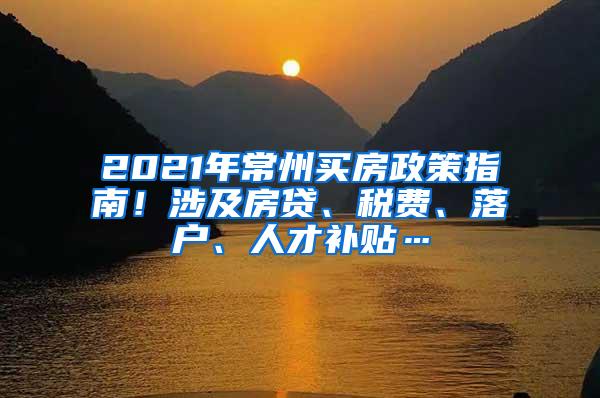 2021年常州买房政策指南！涉及房贷、税费、落户、人才补贴…