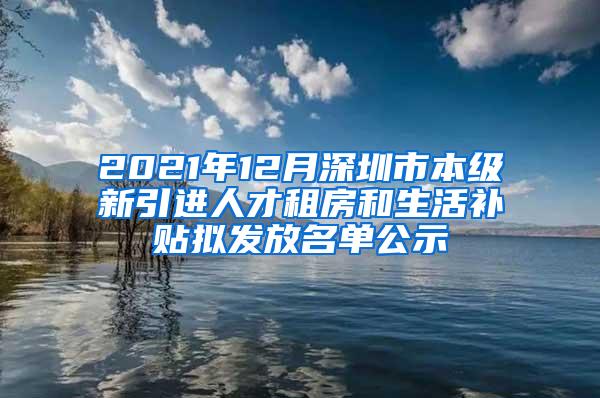 2021年12月深圳市本级新引进人才租房和生活补贴拟发放名单公示