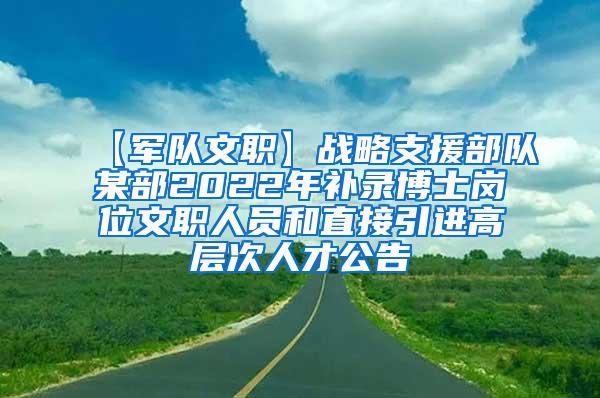 【军队文职】战略支援部队某部2022年补录博士岗位文职人员和直接引进高层次人才公告