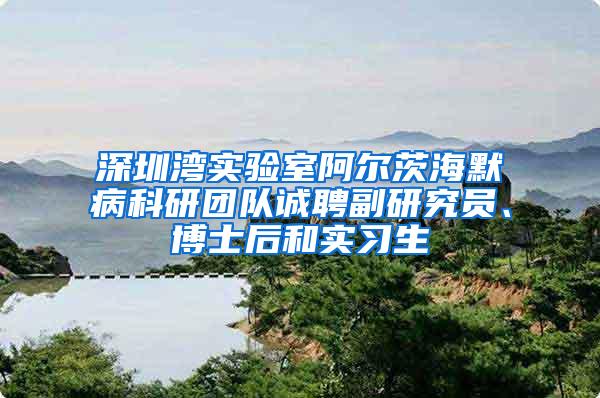 深圳湾实验室阿尔茨海默病科研团队诚聘副研究员、博士后和实习生