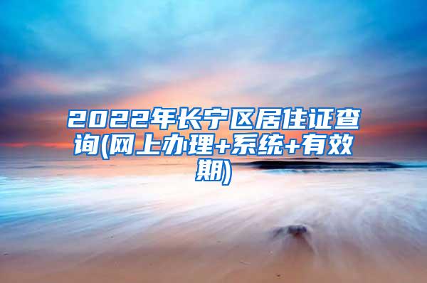 2022年长宁区居住证查询(网上办理+系统+有效期)