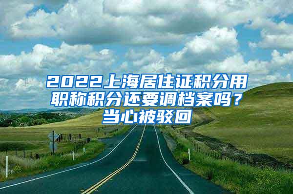 2022上海居住证积分用职称积分还要调档案吗？当心被驳回