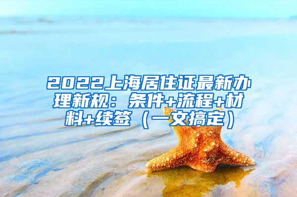 2022上海居住证最新办理新规：条件+流程+材料+续签（一文搞定）