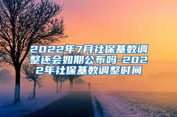 2022年7月社保基数调整还会如期公布吗-2022年社保基数调整时间