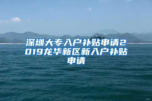 深圳大专入户补贴申请2019龙华新区新入户补贴申请