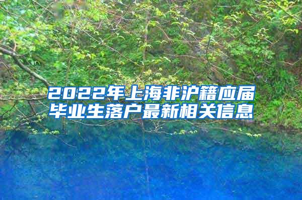 2022年上海非沪籍应届毕业生落户最新相关信息