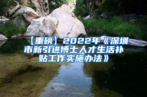 【重磅】2022年《深圳市新引进博士人才生活补贴工作实施办法》