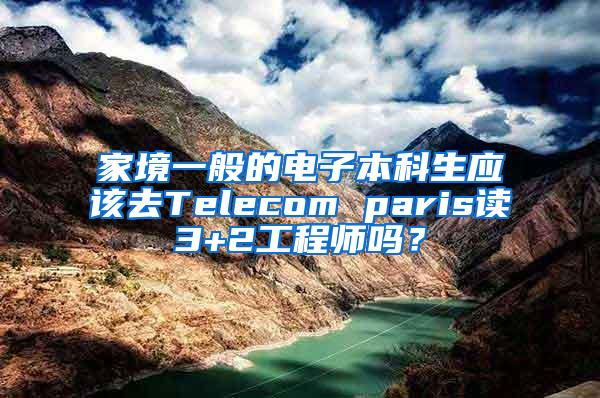 家境一般的电子本科生应该去Telecom paris读3+2工程师吗？